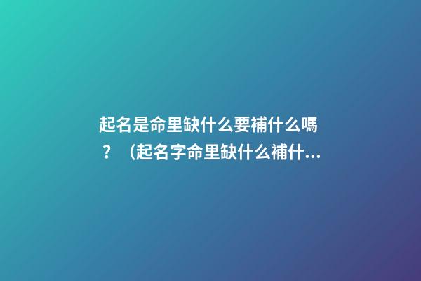 起名是命里缺什么要補什么嗎？（起名字命里缺什么補什么嗎）